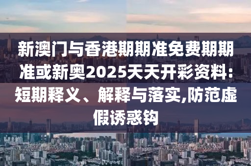 新澳門與香港期期準免費期期準或新奧2025天天開彩資料:短期釋義、解釋與落實,防范虛假誘惑鉤